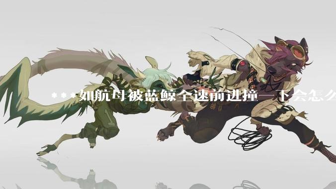 ***如航母被蓝鲸全速前进撞一下会怎么样？
