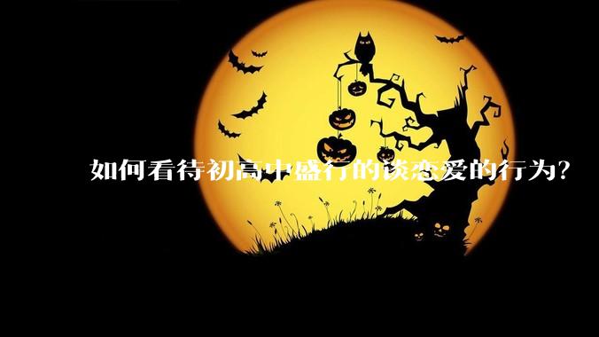 如何看待初高中盛行的谈恋爱的行为？