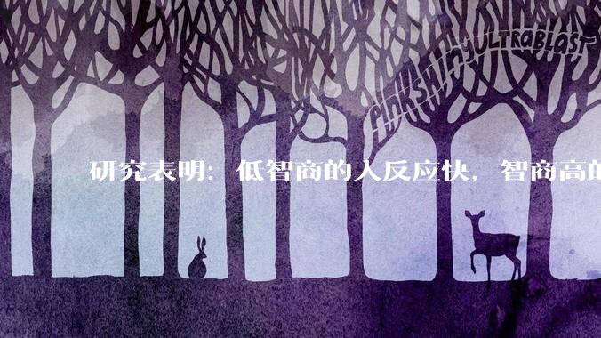 研究表明：低智商的人反应快，智商高的人往往反应更慢。为啥？