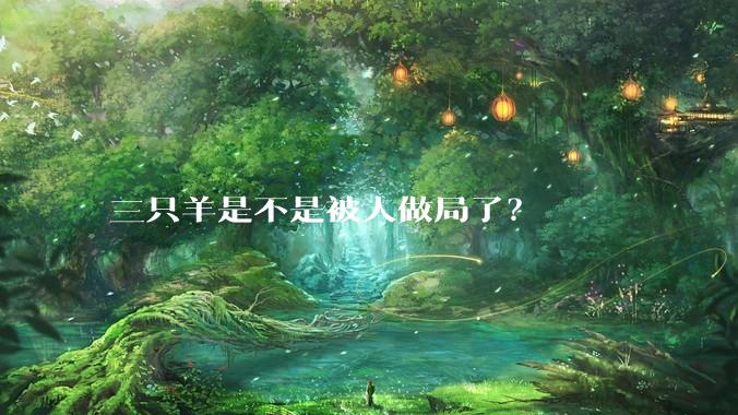 三只羊是不是被人做局了？