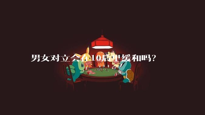 男女对立会在10后里缓和吗？