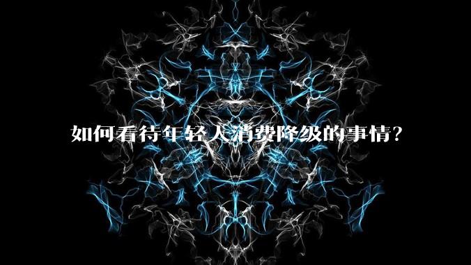如何看待年轻人消费降级的事情？