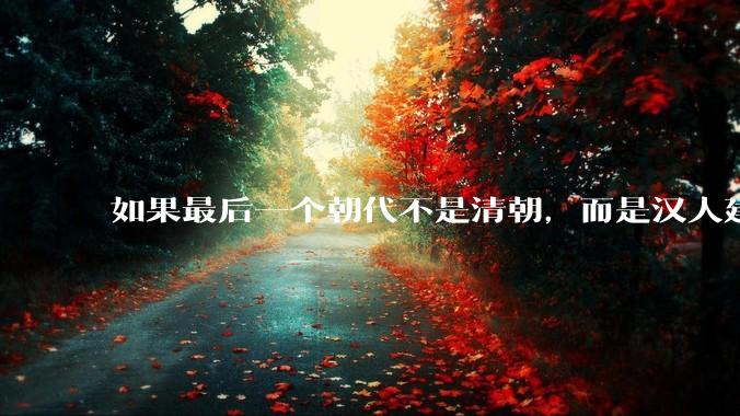 如果最后一个朝代不是清朝，而是汉人建立的会怎样？