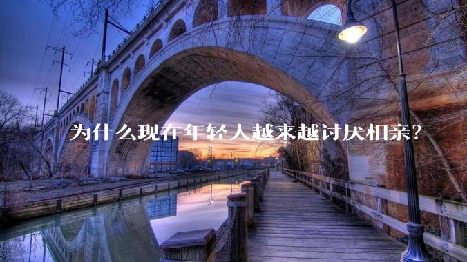 为什么现在年轻人越来越讨厌相亲？