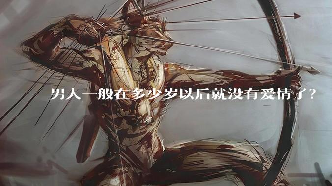 男人一般在多少岁以后就没有爱情了？