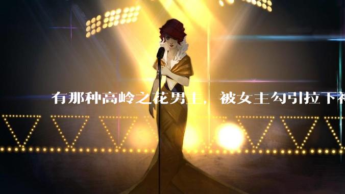 有那种高岭之花男主，被女主勾引拉下神坛的文吗？