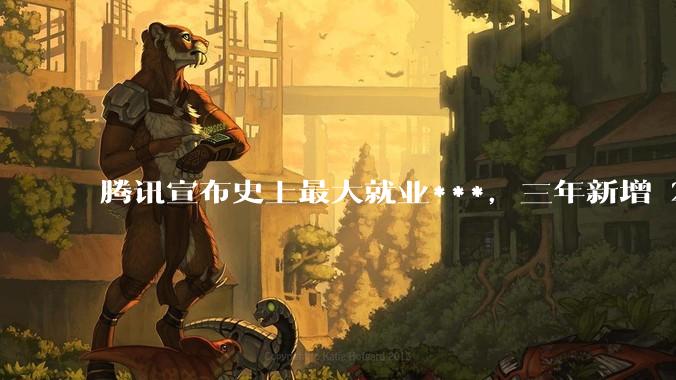腾讯宣布史上最大就业***，三年新增 28000 校招岗位，背后有哪些考量？应届毕业生该怎样抓住机会？
