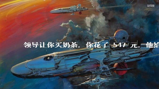 领导让你买奶茶，你花了 547 元，他给你转了 500 元并说「钱已转，你收一下」，你该怎么回复？