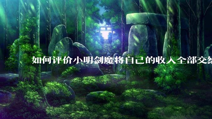 如何评价小明剑魔将自己的收入全部交给妻子?
