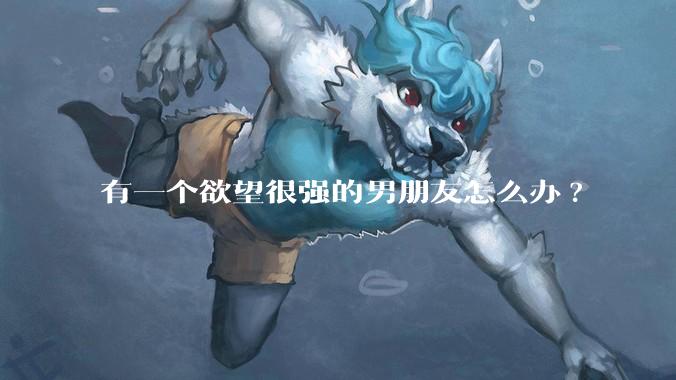 有一个欲望很强的男朋友怎么办?