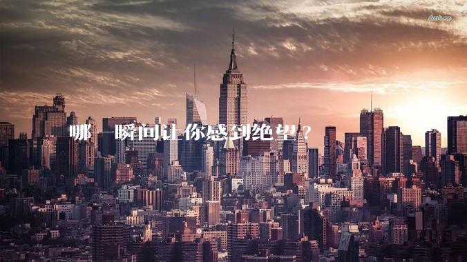 哪一瞬间让你感到绝望?
