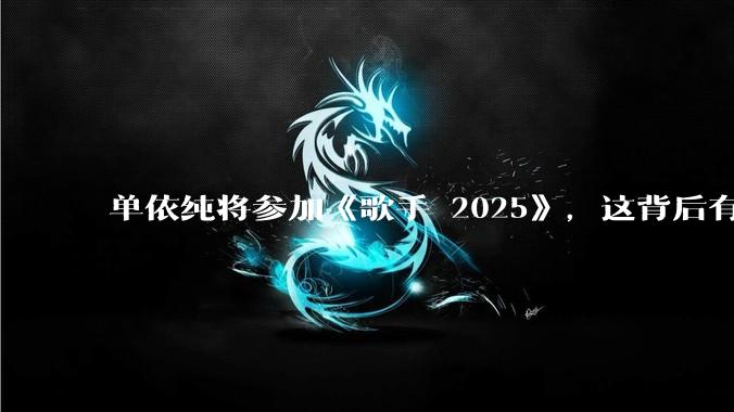 单依纯将参加《歌手 2025》，这背后有哪些考量和原因？
