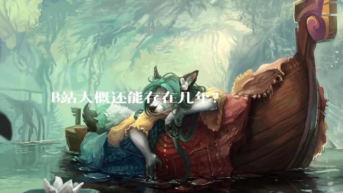 B站大概还能存在几年？