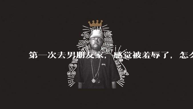第一次去男朋友家，感觉被羞辱了，怎么办？