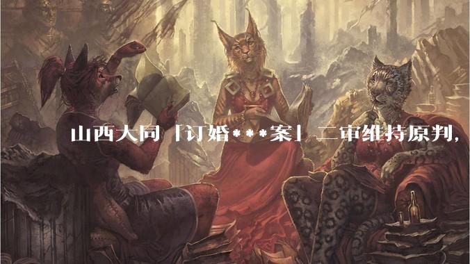 山西大同「订婚***案」二审维持原判，被告获刑 3 年，如何从法律角度解读？