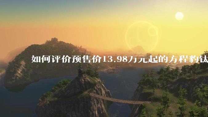 如何评价预售价13.98万元起的方程豹钛3？