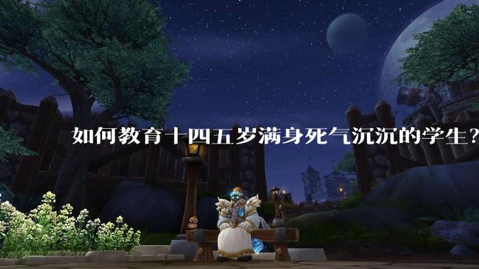 如何教育十四五岁满身死气沉沉的学生？