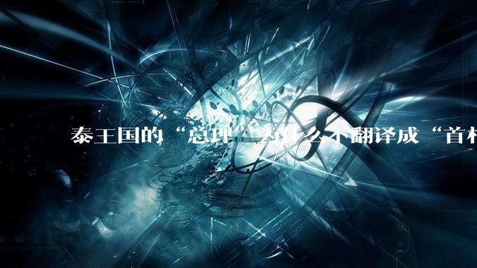 泰王国的“总理”为什么不翻译成“首相”，日本囯有明确汉字“内阁总理大臣”却翻译成“首相”而非“总理”？