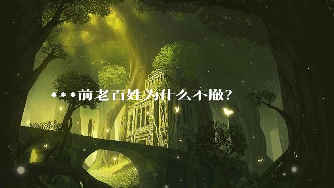 ***前老百姓为什么不撤？