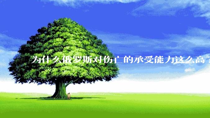 为什么俄罗斯对伤亡的承受能力这么高?