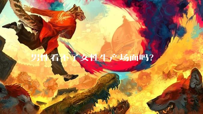 男性看不了女性生产场面吗？