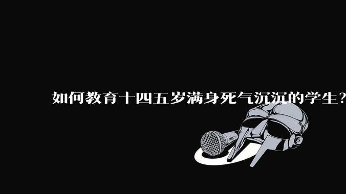 如何教育十四五岁满身死气沉沉的学生？