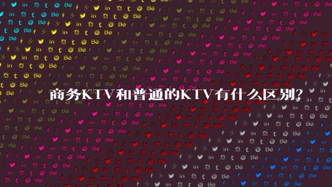 商务KTV和普通的KTV有什么区别？