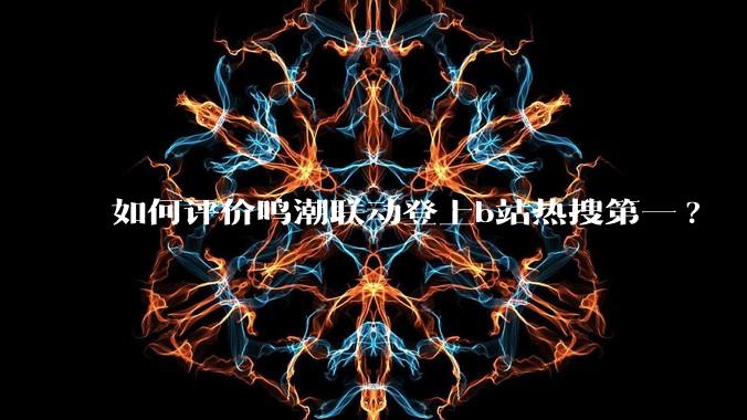 如何评价鸣潮联动登上b站热搜第一?