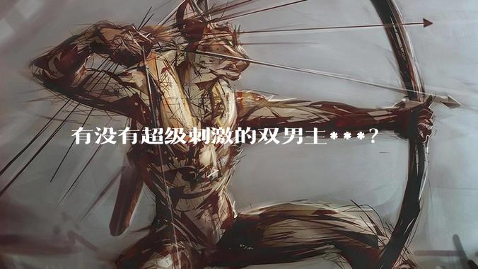 有没有超级刺激的双男主***？