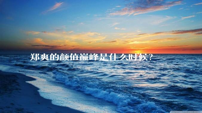 郑爽的颜值巅峰是什么时候？