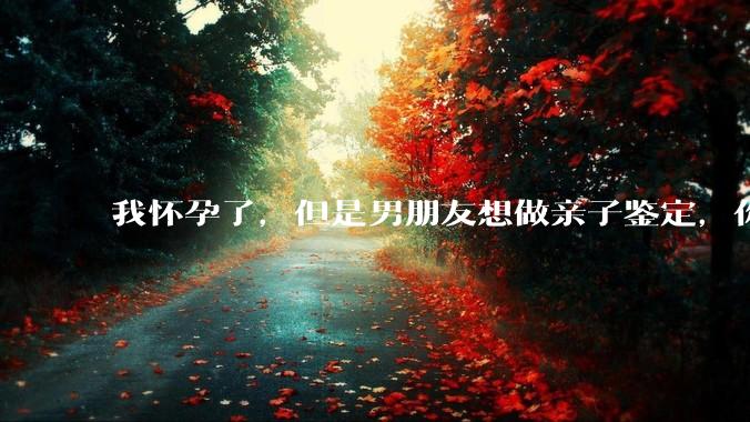 我怀孕了，但是男朋友想做亲子鉴定，你们能接受吗？