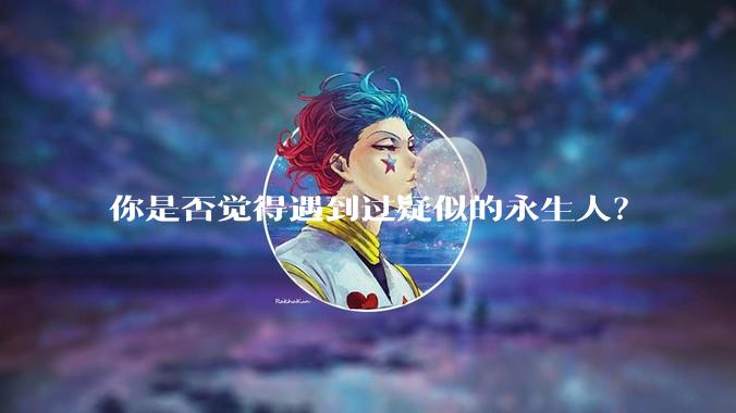 你是否觉得遇到过疑似的永生人？