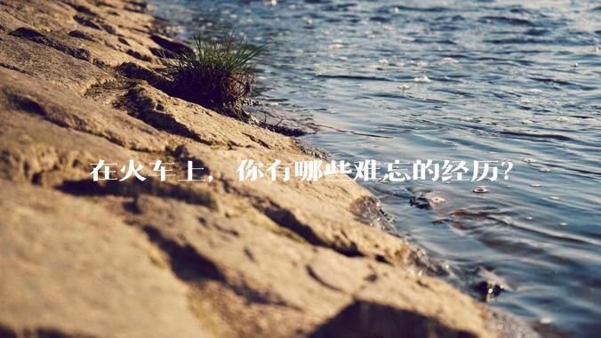 在火车上，你有哪些难忘的经历？