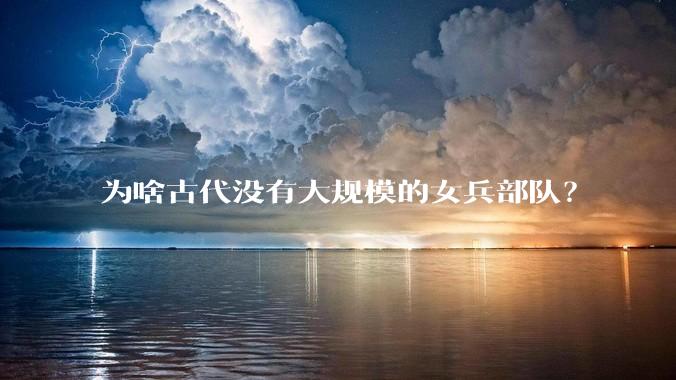 为啥古代没有大规模的女兵部队？