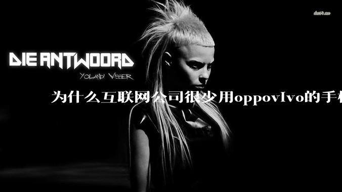 为什么互联网公司很少用oppovivo的手机呢？