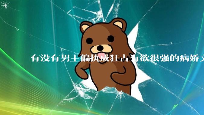 有没有男主偏执成狂占有欲很强的病娇文值得推荐？