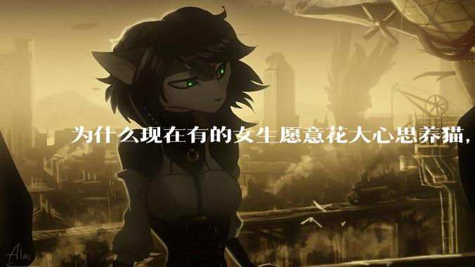 为什么现在有的女生愿意花大心思养猫，却不愿意养孩子呀?