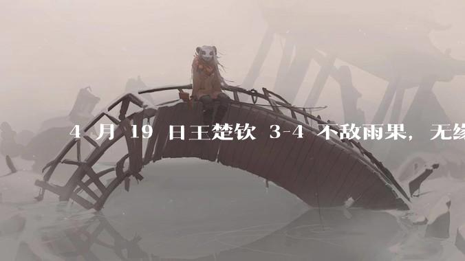 4 月 19 日王楚钦 3-4 不敌雨果，无缘世界杯男单决赛，如何评价本场比赛？