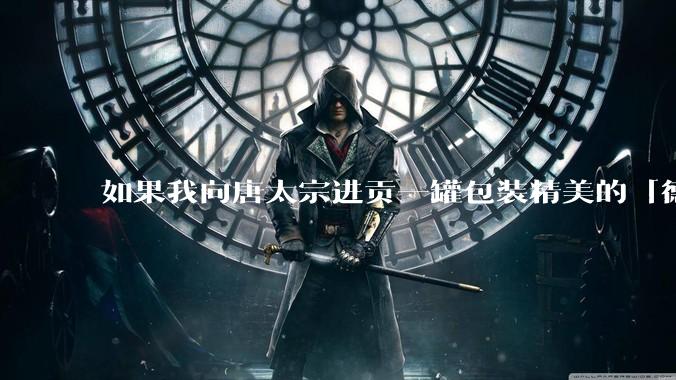如果我向唐太宗进贡一罐包装精美的「德芙巧克力」会怎么样?