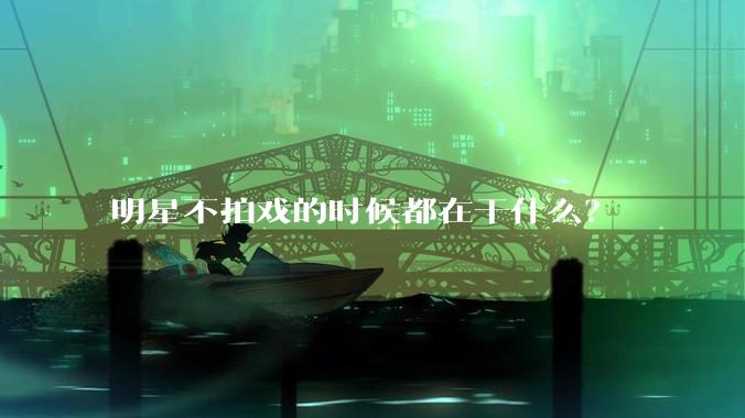 明星不拍戏的时候都在干什么？