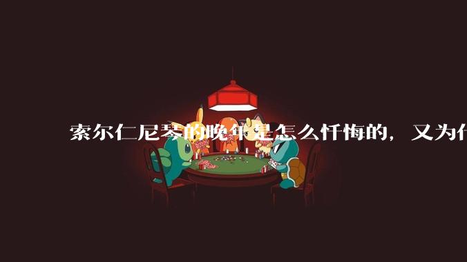 索尔仁尼琴的晚年是怎么忏悔的，又为什么要忏悔？
