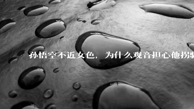 孙悟空不近女色，为什么观音担心他拐骗龙女？