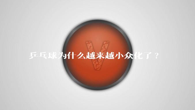 乒乓球为什么越来越小众化了?