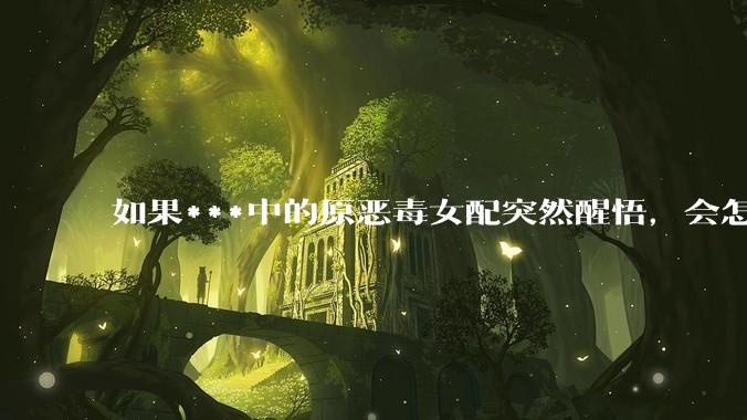 如果***中的原恶毒女配突然醒悟，会怎样？