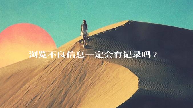 浏览不良信息一定会有记录吗?