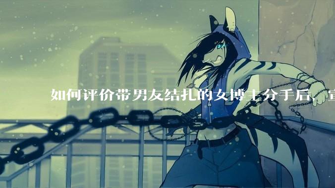如何评价带男友结扎的女博主分手后，宣布自己成为了单亲妈妈？