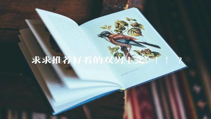 求求推荐好看的双男主文！！！?