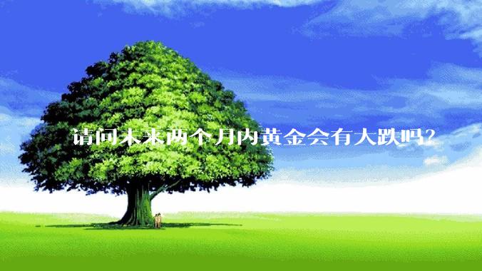 请问未来两个月内黄金会有大跌吗？