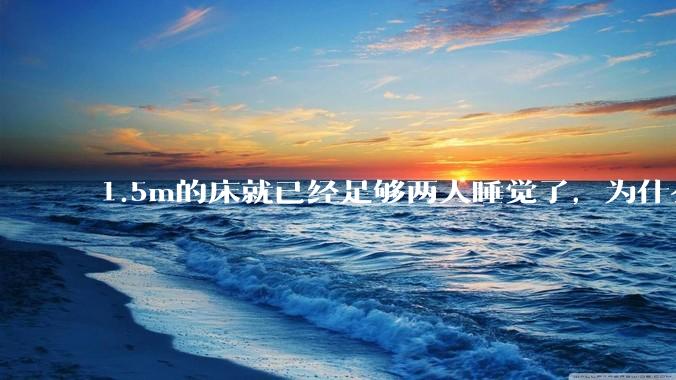 1.5m的床就已经足够两人睡觉了，为什么现在流行1.8m这么大的床？