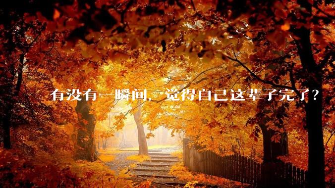 有没有一瞬间，觉得自己这辈子完了？